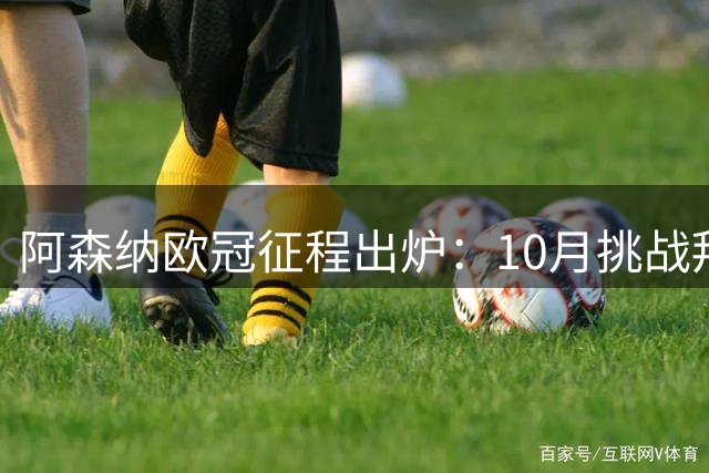 阿森纳欧冠征程出炉：10月挑战拜仁，11月起连战劲敌